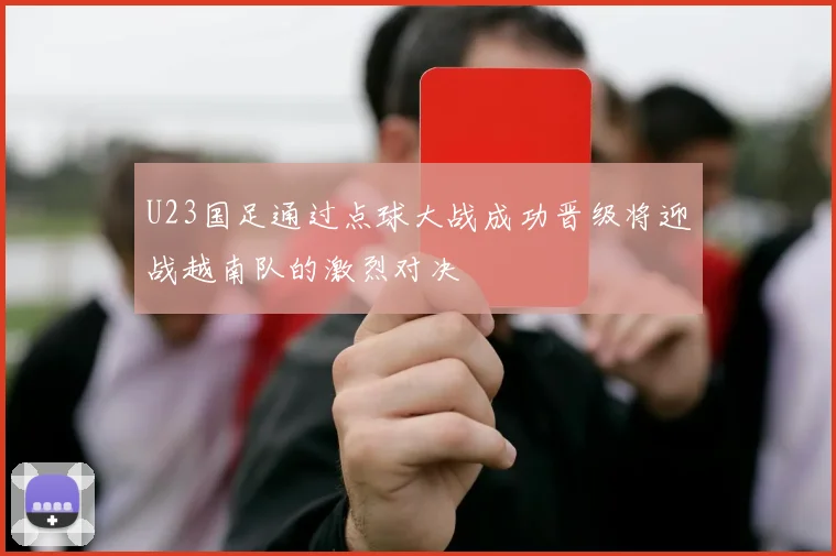 U23国足通过点球大战成功晋级将迎战越南队的激烈对决