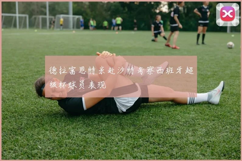 德拉富恩特亲赴沙特考察西班牙超级杯球员表现