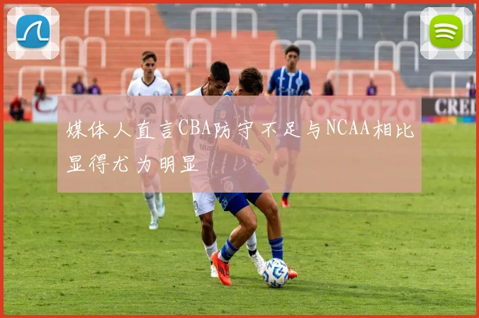 媒体人直言CBA防守不足与NCAA相比显得尤为明显