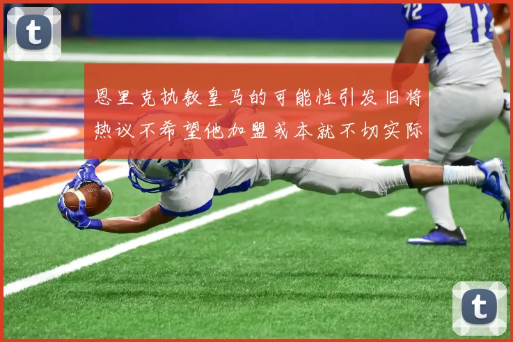 恩里克执教皇马的可能性引发旧将热议不希望他加盟或本就不切实际