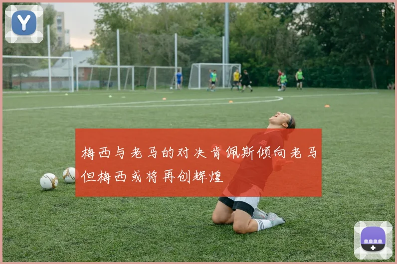 梅西与老马的对决肯佩斯倾向老马但梅西或将再创辉煌