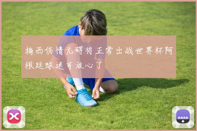 梅西伤情无碍将正常出战世界杯阿根廷球迷可放心了