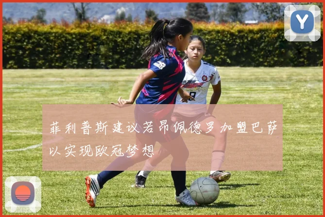 菲利普斯建议若昂佩德罗加盟巴萨以实现欧冠梦想
