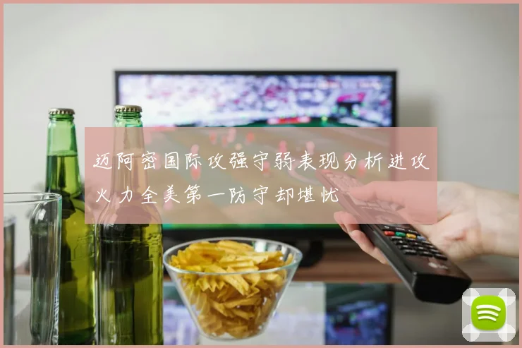迈阿密国际攻强守弱表现分析进攻火力全美第一防守却堪忧