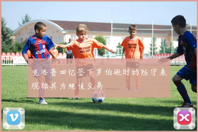 克洛普回忆签下罗伯逊时的防守表现称其为绝佳交易