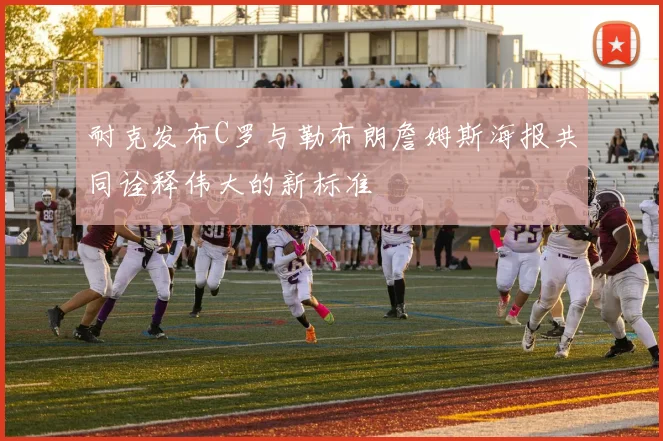 耐克发布C罗与勒布朗詹姆斯海报共同诠释伟大的新标准